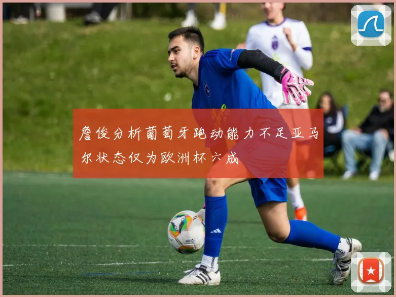 詹俊分析葡萄牙跑动能力不足亚马尔状态仅为欧洲杯六成