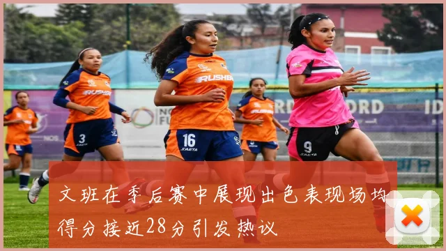 文班在季后赛中展现出色表现场均得分接近28分引发热议