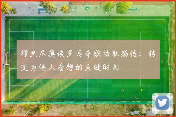 穆里尼奥谈罗马夺欧协联感悟：转变为他人着想的关键时刻
