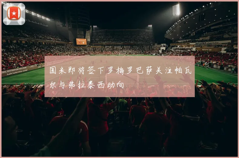 国米即将签下罗梅罗巴萨关注帕瓦尔与弗拉泰西动向