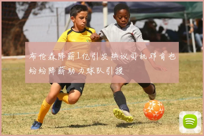 布伦森降薪1亿引发热议司机邓肯也纷纷降薪助力球队引援