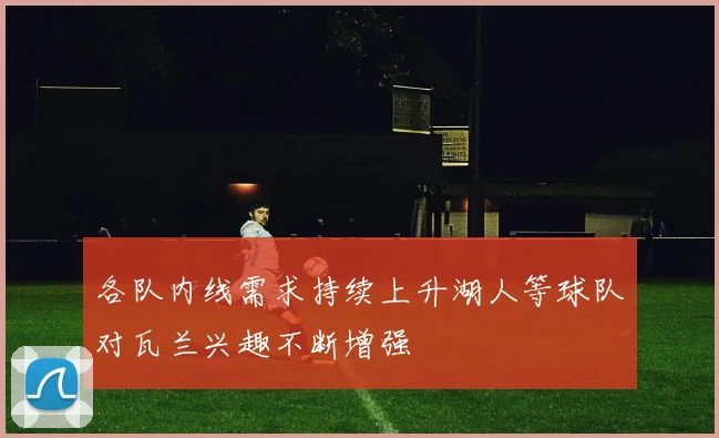 各队内线需求持续上升湖人等球队对瓦兰兴趣不断增强