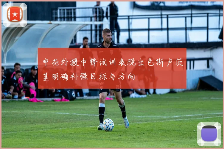 申花外援中锋试训表现出色斯卢茨基明确补强目标与方向