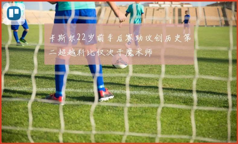 卡斯尔22岁前季后赛助攻创历史第二超越科比仅次于魔术师