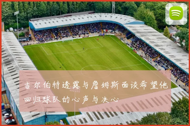 吉尔伯特透露与詹姆斯面谈希望他回归球队的心声与决心