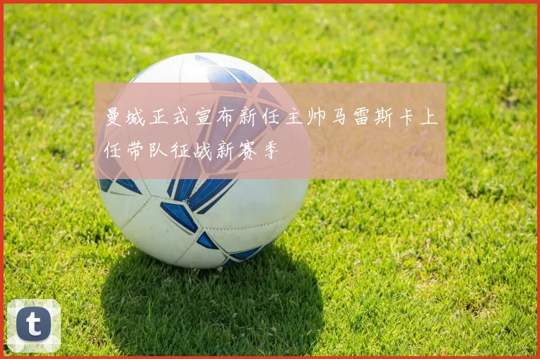 曼城正式宣布新任主帅马雷斯卡上任带队征战新赛季