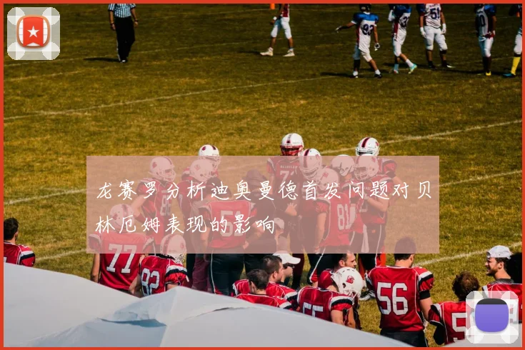 龙赛罗分析迪奥曼德首发问题对贝林厄姆表现的影响