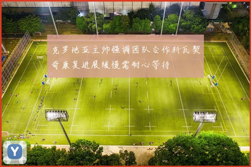 克罗地亚主帅强调团队合作科瓦契奇康复进展缓慢需耐心等待