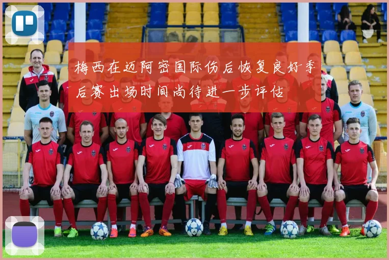 梅西在迈阿密国际伤后恢复良好季后赛出场时间尚待进一步评估