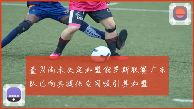 奎因尚未决定加盟俄罗斯联赛广东队已向其提供合同吸引其加盟