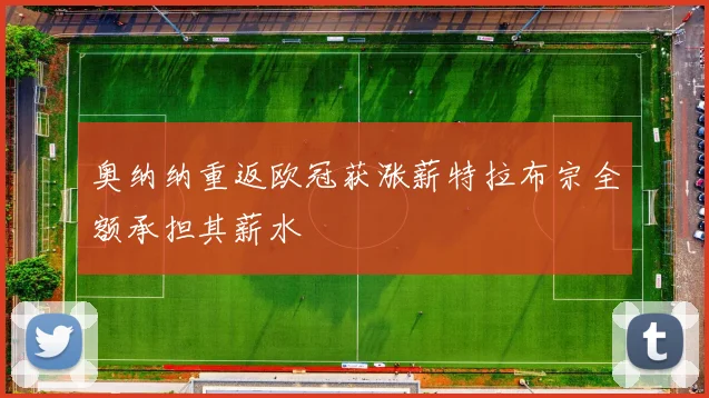 奥纳纳重返欧冠获涨薪特拉布宗全额承担其薪水