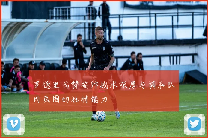 罗德里戈赞安帅战术深厚与调和队内氛围的独特能力