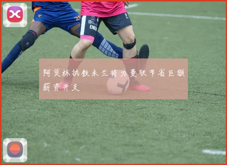 阿莫林执教米兰将为曼联节省巨额薪资开支