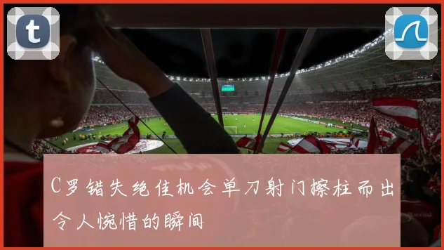 C罗错失绝佳机会单刀射门擦柱而出令人惋惜的瞬间