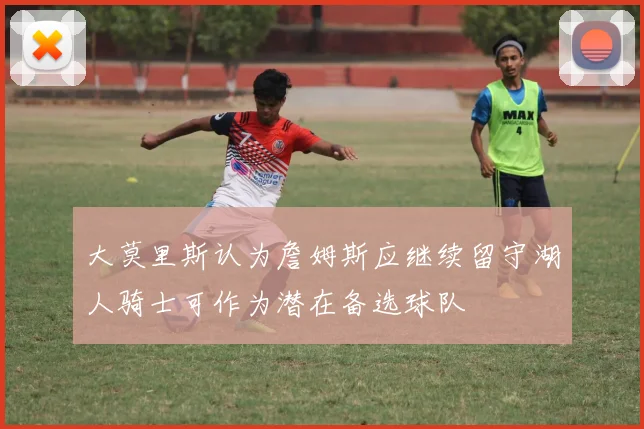 大莫里斯认为詹姆斯应继续留守湖人骑士可作为潜在备选球队