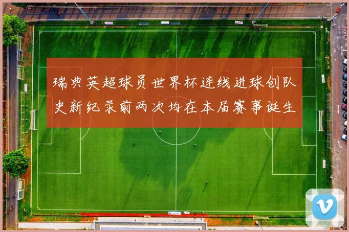 瑞典英超球员世界杯连线进球创队史新纪录前两次均在本届赛事诞生
