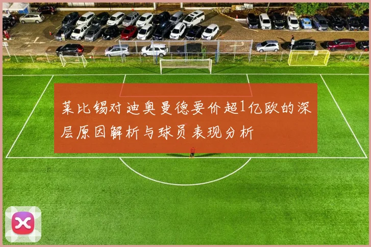 莱比锡对迪奥曼德要价超1亿欧的深层原因解析与球员表现分析