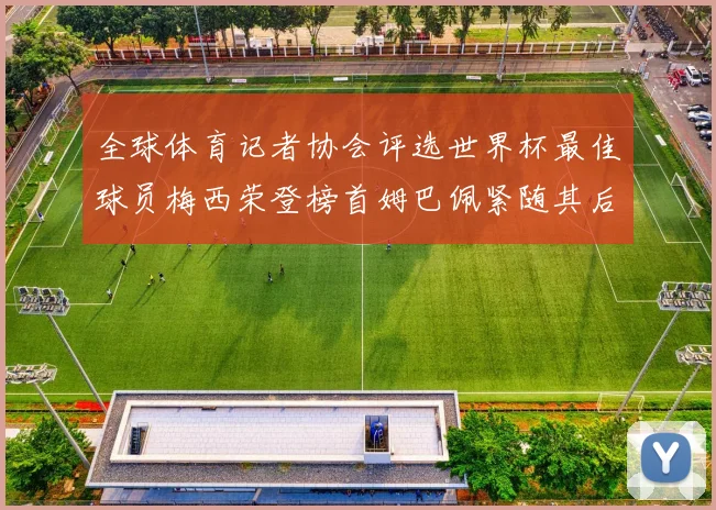 全球体育记者协会评选世界杯最佳球员梅西荣登榜首姆巴佩紧随其后贝林厄姆位列第三