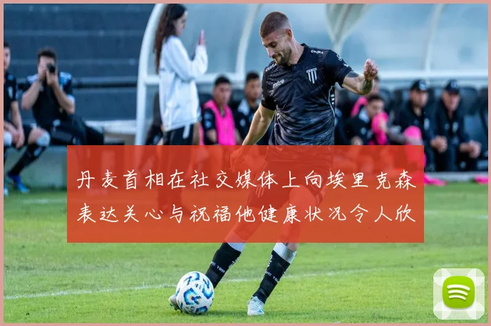 丹麦首相在社交媒体上向埃里克森表达关心与祝福他健康状况令人欣慰