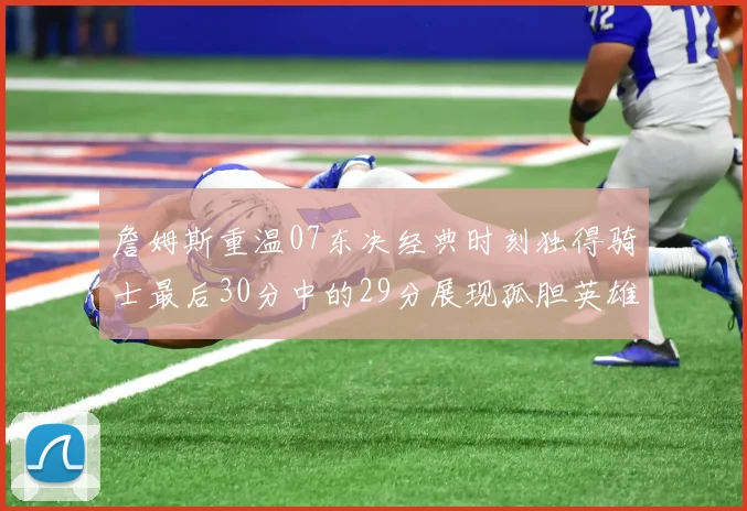 詹姆斯重温07东决经典时刻独得骑士最后30分中的29分展现孤胆英雄气概