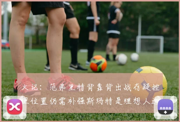 火记：范弗里特背靠背出战存疑控卫位置仍需补强斯玛特是理想人选