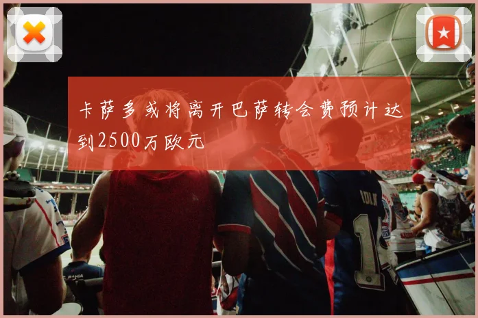 卡萨多或将离开巴萨转会费预计达到2500万欧元