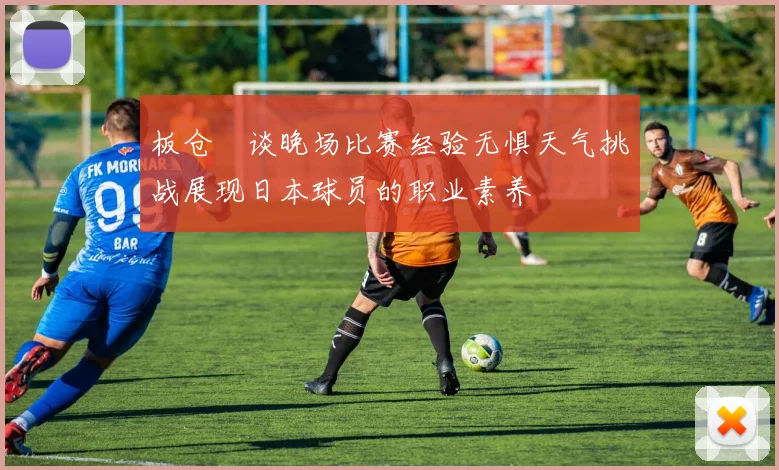 板仓滉谈晚场比赛经验无惧天气挑战展现日本球员的职业素养