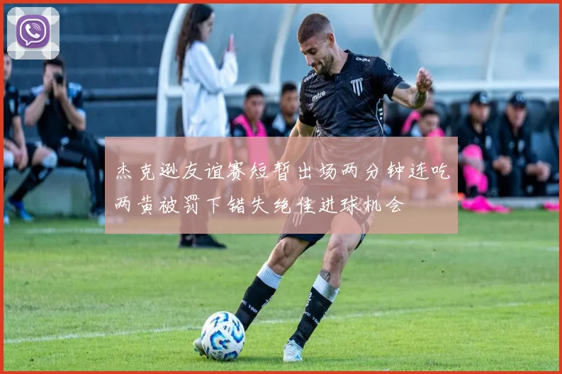 杰克逊友谊赛短暂出场两分钟连吃两黄被罚下错失绝佳进球机会
