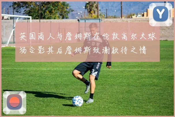 英国商人与詹姆斯在伦敦高尔夫球场合影其后詹姆斯致谢款待之情