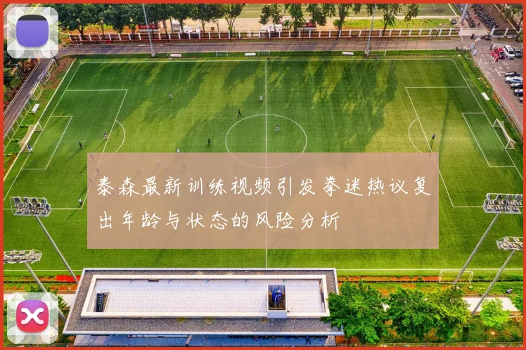 泰森最新训练视频引发拳迷热议复出年龄与状态的风险分析