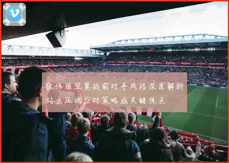 张伟丽卫冕战前对手风格深度解析站立压迫应对策略成关键焦点