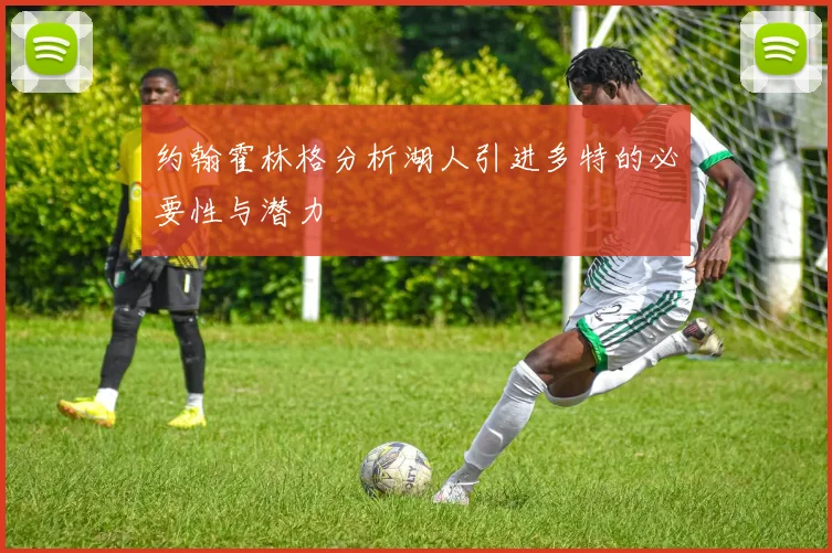 约翰霍林格分析湖人引进多特的必要性与潜力