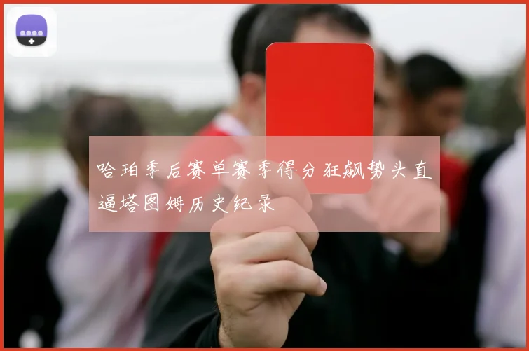 哈珀季后赛单赛季得分狂飙势头直逼塔图姆历史纪录